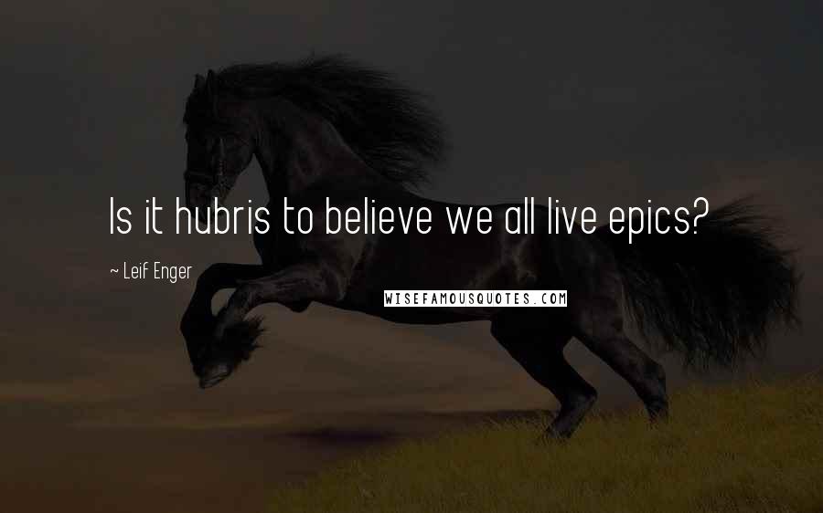 Leif Enger Quotes: Is it hubris to believe we all live epics?