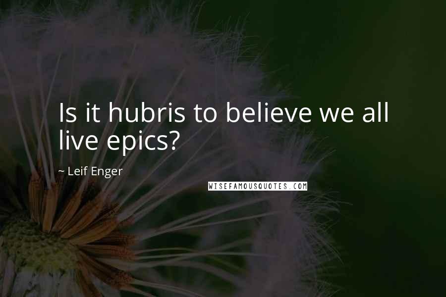 Leif Enger Quotes: Is it hubris to believe we all live epics?