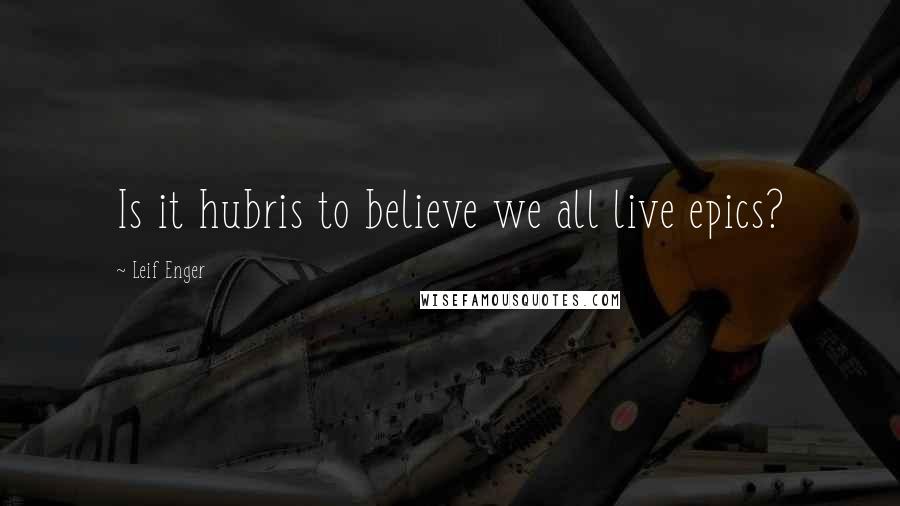 Leif Enger Quotes: Is it hubris to believe we all live epics?