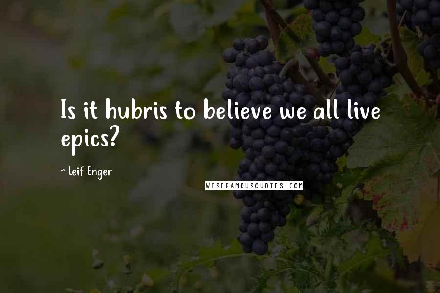 Leif Enger Quotes: Is it hubris to believe we all live epics?