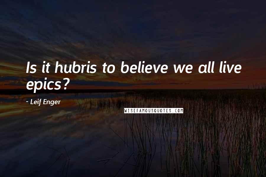 Leif Enger Quotes: Is it hubris to believe we all live epics?