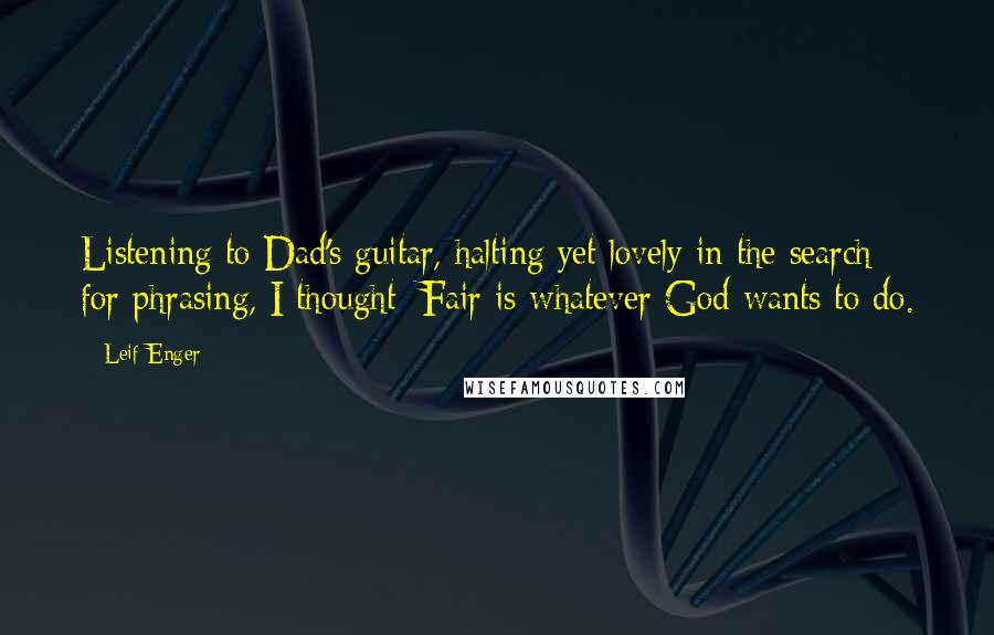 Leif Enger Quotes: Listening to Dad's guitar, halting yet lovely in the search for phrasing, I thought: Fair is whatever God wants to do.