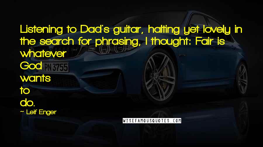 Leif Enger Quotes: Listening to Dad's guitar, halting yet lovely in the search for phrasing, I thought: Fair is whatever God wants to do.