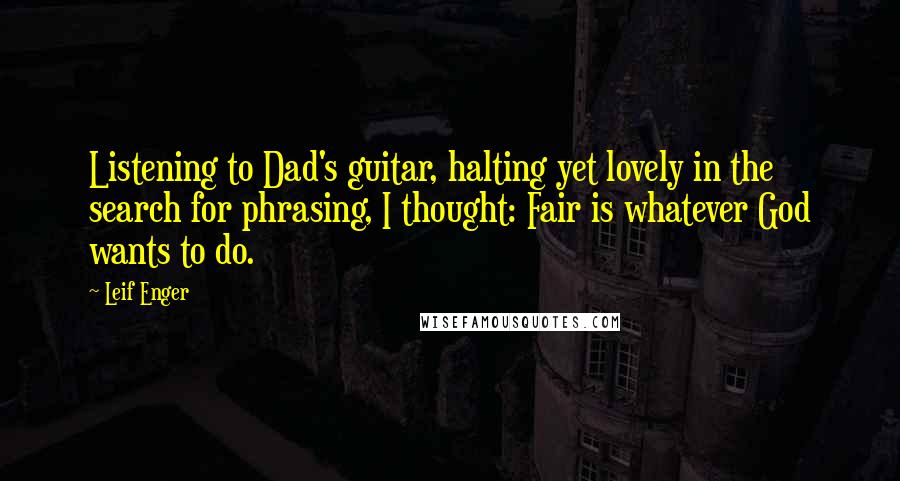 Leif Enger Quotes: Listening to Dad's guitar, halting yet lovely in the search for phrasing, I thought: Fair is whatever God wants to do.