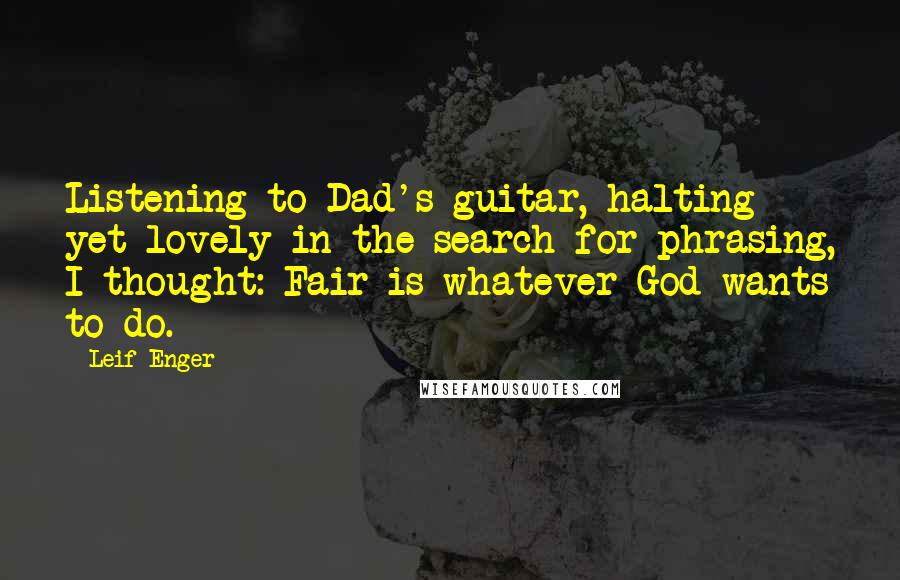 Leif Enger Quotes: Listening to Dad's guitar, halting yet lovely in the search for phrasing, I thought: Fair is whatever God wants to do.