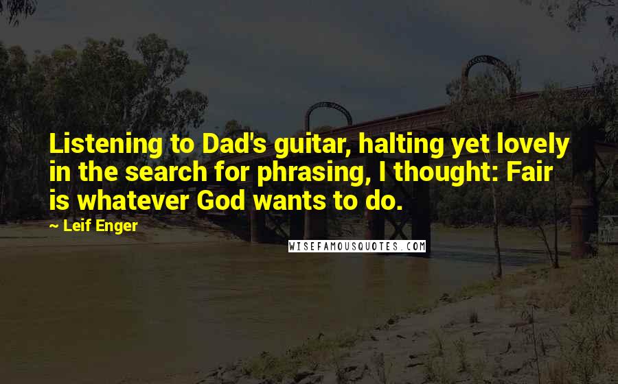 Leif Enger Quotes: Listening to Dad's guitar, halting yet lovely in the search for phrasing, I thought: Fair is whatever God wants to do.
