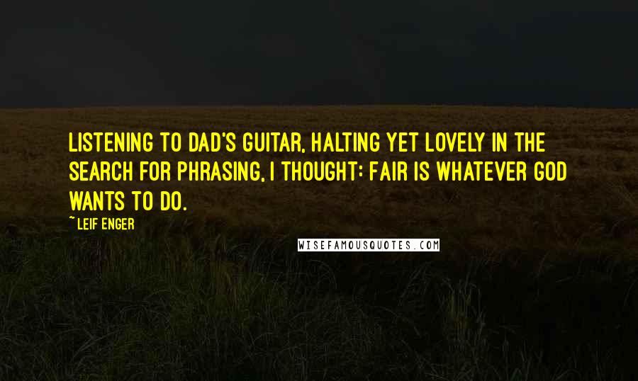Leif Enger Quotes: Listening to Dad's guitar, halting yet lovely in the search for phrasing, I thought: Fair is whatever God wants to do.