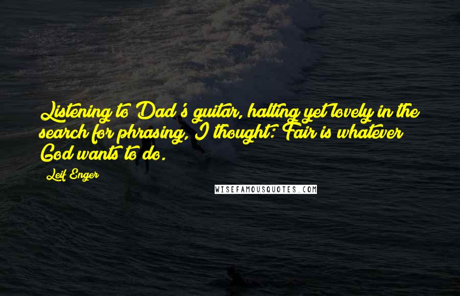 Leif Enger Quotes: Listening to Dad's guitar, halting yet lovely in the search for phrasing, I thought: Fair is whatever God wants to do.