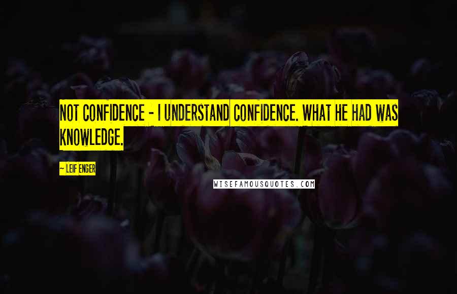 Leif Enger Quotes: Not confidence - I understand confidence. What he had was knowledge.