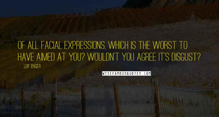 Leif Enger Quotes: Of all facial expressions, which is the worst to have aimed at you? Wouldn't you agree it's disgust?