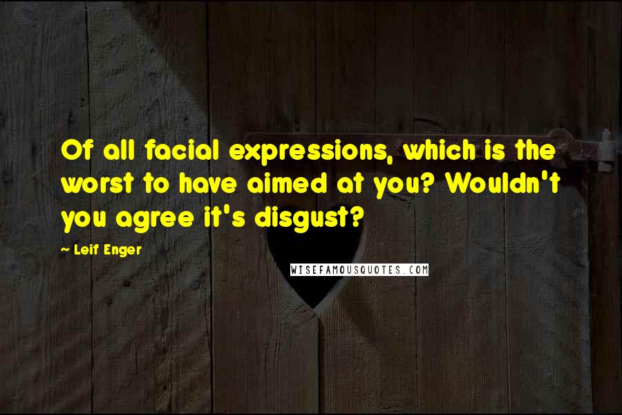 Leif Enger Quotes: Of all facial expressions, which is the worst to have aimed at you? Wouldn't you agree it's disgust?
