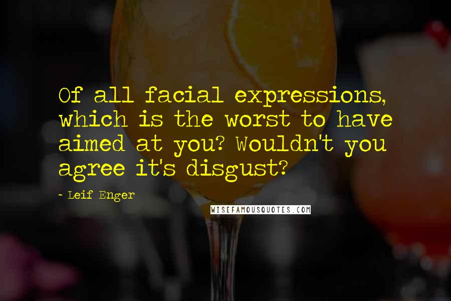 Leif Enger Quotes: Of all facial expressions, which is the worst to have aimed at you? Wouldn't you agree it's disgust?