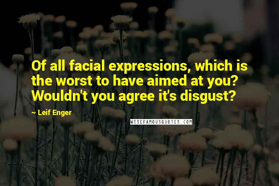 Leif Enger Quotes: Of all facial expressions, which is the worst to have aimed at you? Wouldn't you agree it's disgust?