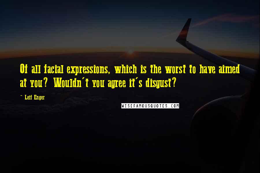 Leif Enger Quotes: Of all facial expressions, which is the worst to have aimed at you? Wouldn't you agree it's disgust?