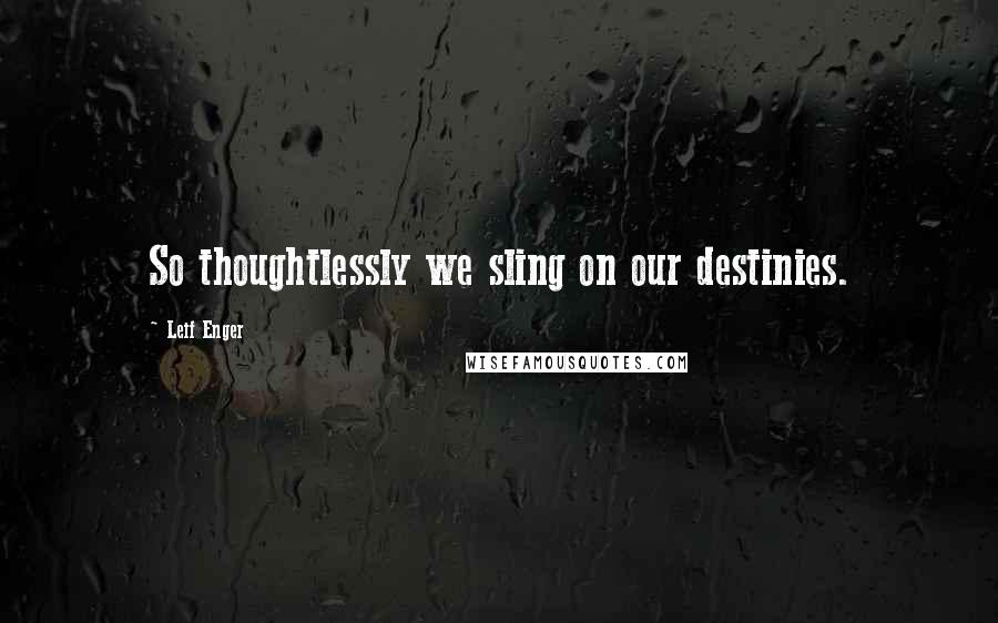 Leif Enger Quotes: So thoughtlessly we sling on our destinies.