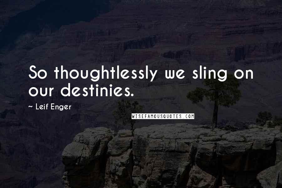 Leif Enger Quotes: So thoughtlessly we sling on our destinies.