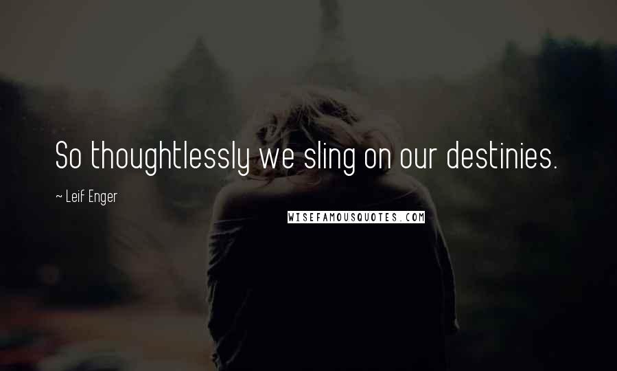 Leif Enger Quotes: So thoughtlessly we sling on our destinies.