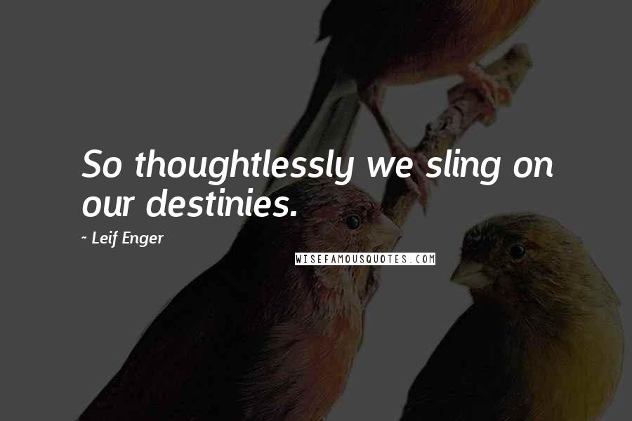 Leif Enger Quotes: So thoughtlessly we sling on our destinies.