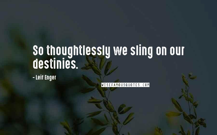 Leif Enger Quotes: So thoughtlessly we sling on our destinies.