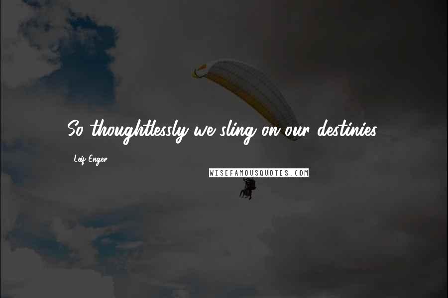 Leif Enger Quotes: So thoughtlessly we sling on our destinies.