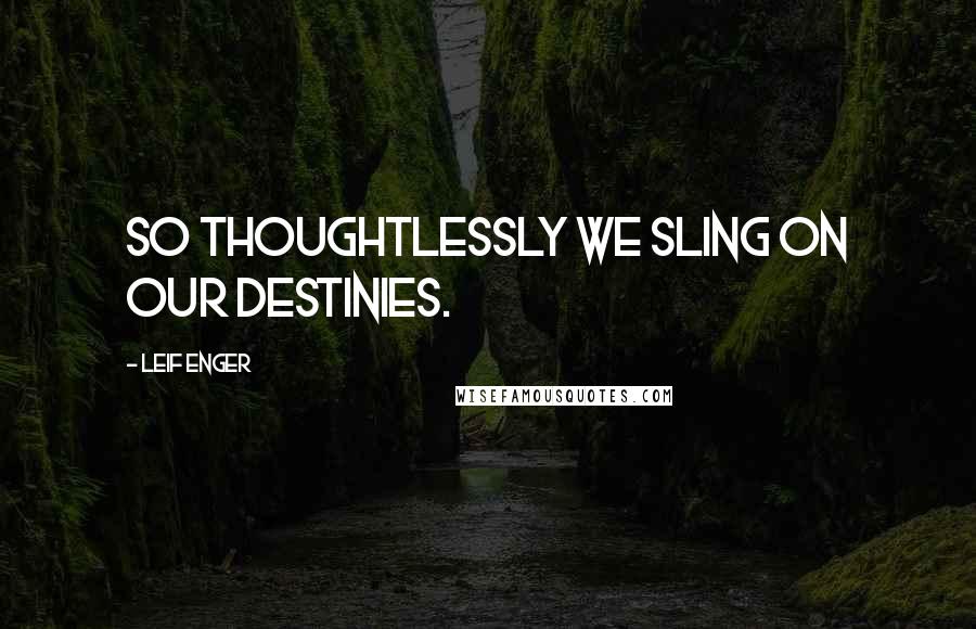 Leif Enger Quotes: So thoughtlessly we sling on our destinies.