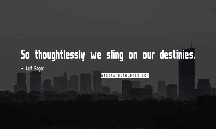 Leif Enger Quotes: So thoughtlessly we sling on our destinies.