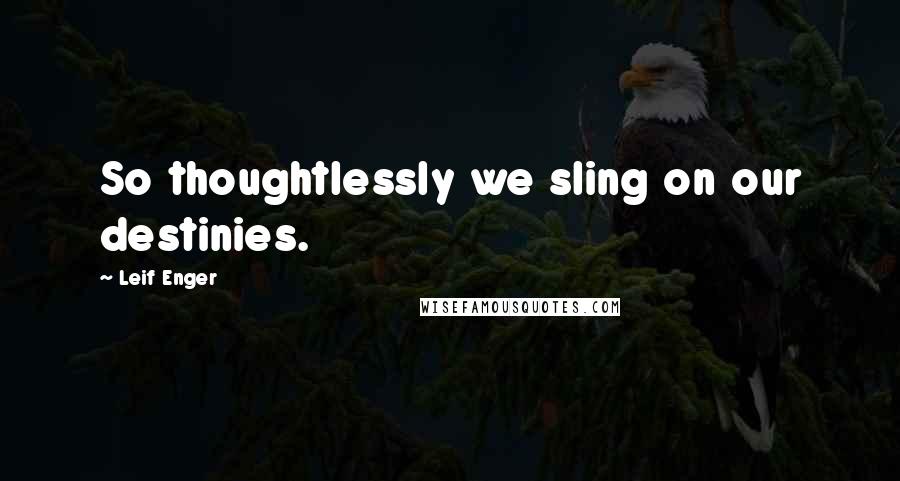 Leif Enger Quotes: So thoughtlessly we sling on our destinies.