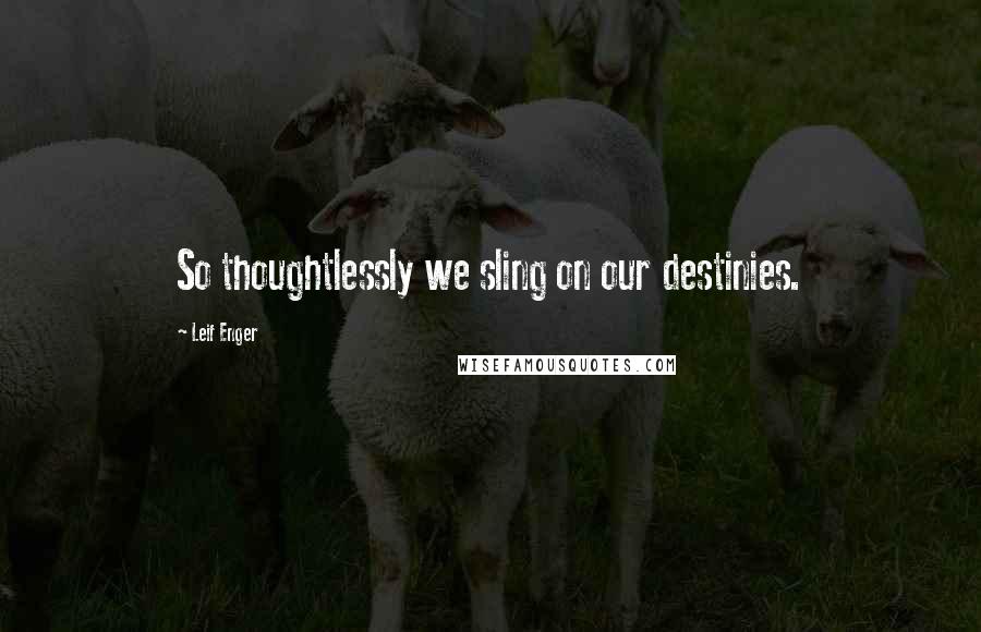 Leif Enger Quotes: So thoughtlessly we sling on our destinies.