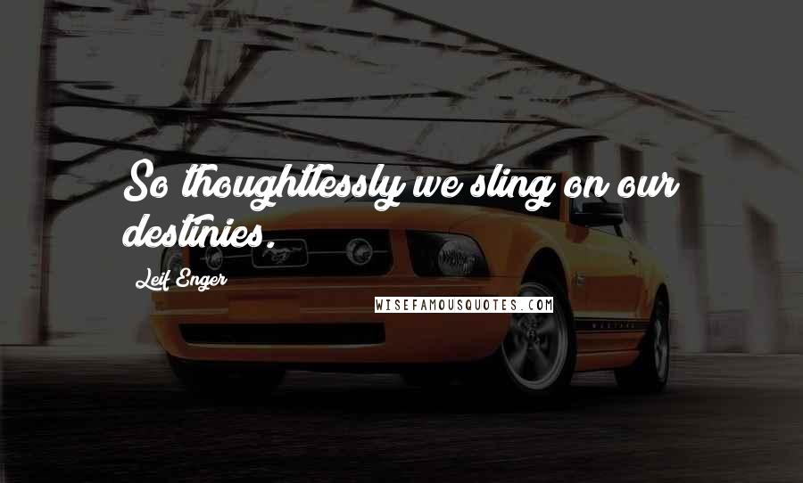 Leif Enger Quotes: So thoughtlessly we sling on our destinies.