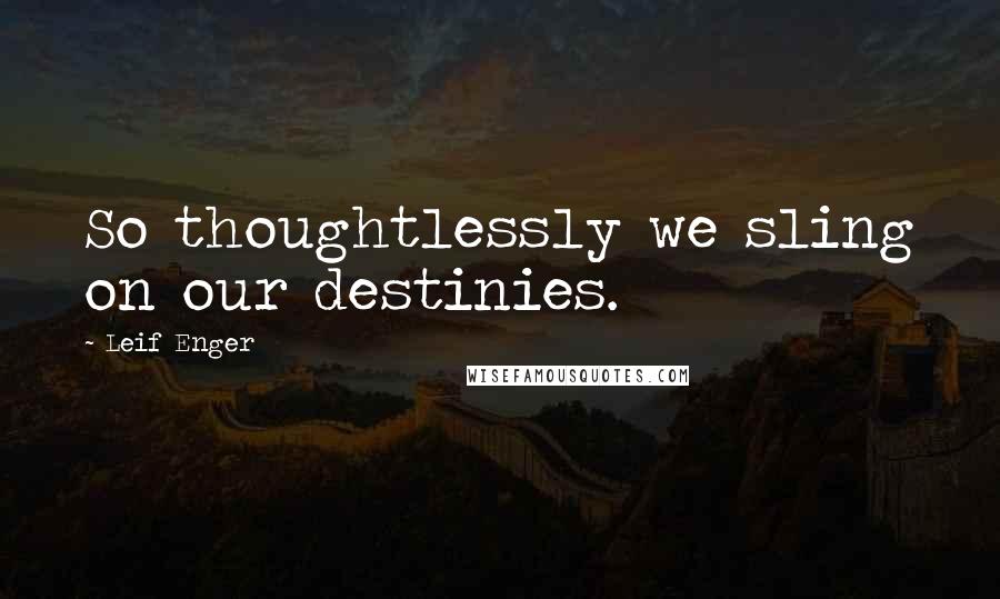 Leif Enger Quotes: So thoughtlessly we sling on our destinies.