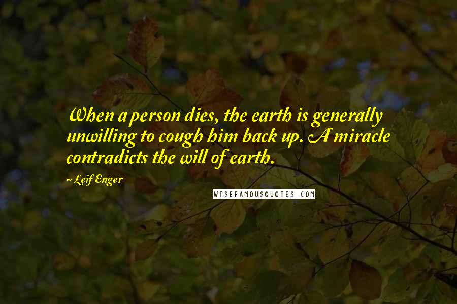 Leif Enger Quotes: When a person dies, the earth is generally unwilling to cough him back up. A miracle contradicts the will of earth.