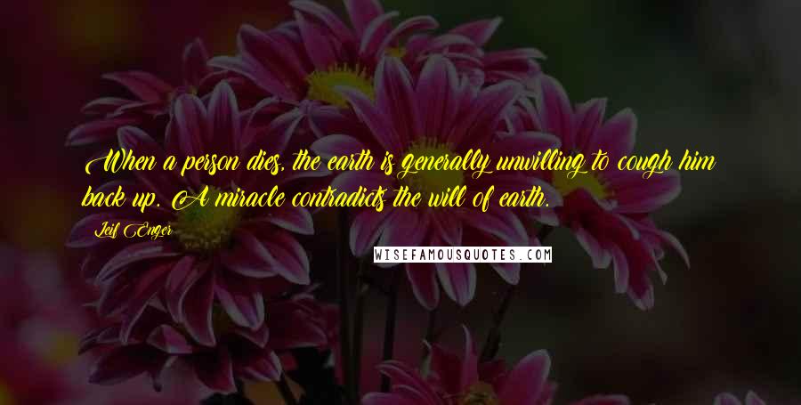 Leif Enger Quotes: When a person dies, the earth is generally unwilling to cough him back up. A miracle contradicts the will of earth.