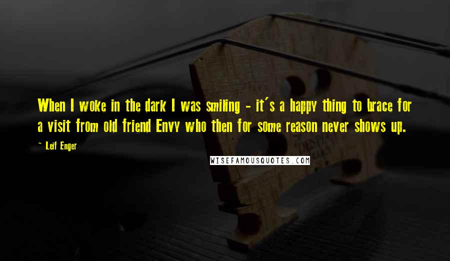 Leif Enger Quotes: When I woke in the dark I was smiling - it's a happy thing to brace for a visit from old friend Envy who then for some reason never shows up.