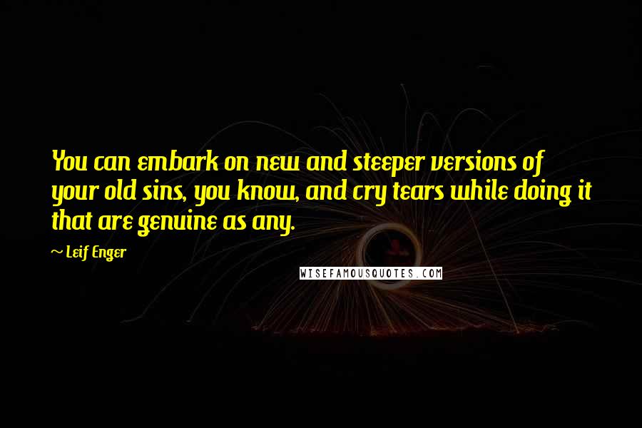 Leif Enger Quotes: You can embark on new and steeper versions of your old sins, you know, and cry tears while doing it that are genuine as any.