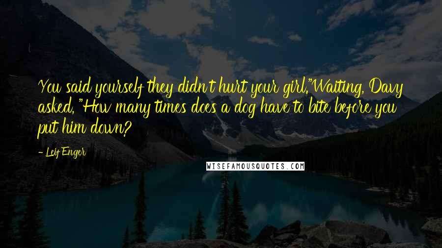 Leif Enger Quotes: You said yourself they didn't hurt your girl."Waiting, Davy asked, "How many times does a dog have to bite before you put him down?