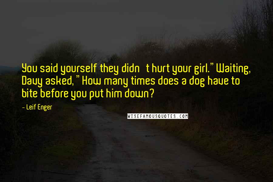 Leif Enger Quotes: You said yourself they didn't hurt your girl."Waiting, Davy asked, "How many times does a dog have to bite before you put him down?