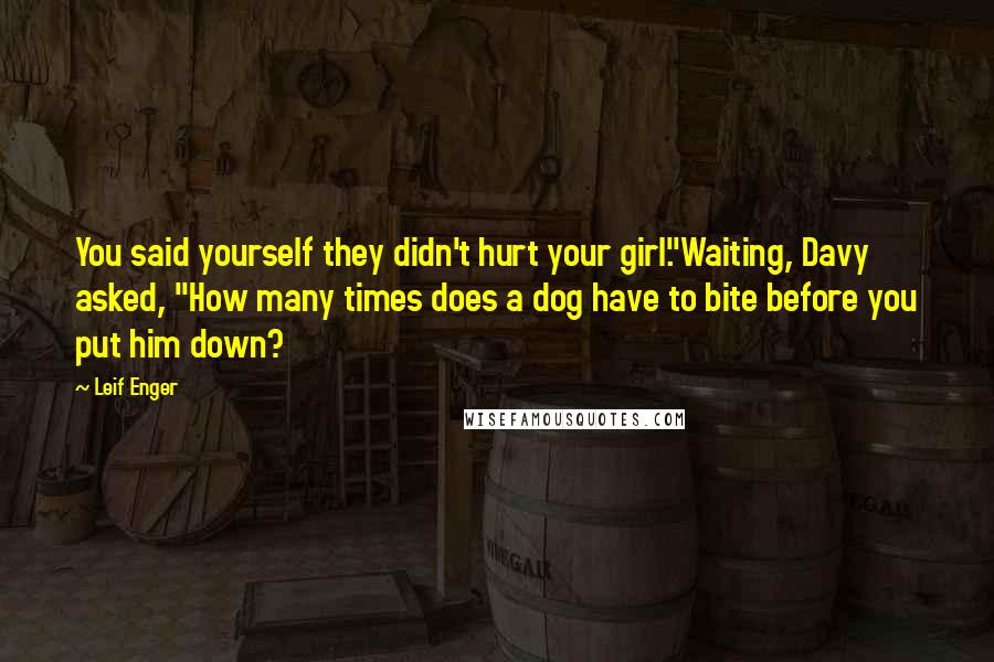 Leif Enger Quotes: You said yourself they didn't hurt your girl."Waiting, Davy asked, "How many times does a dog have to bite before you put him down?