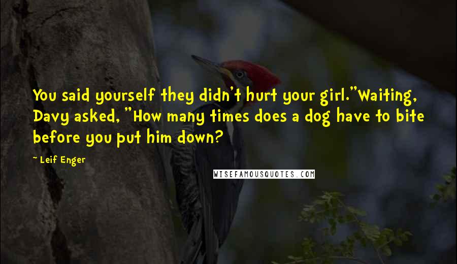 Leif Enger Quotes: You said yourself they didn't hurt your girl."Waiting, Davy asked, "How many times does a dog have to bite before you put him down?