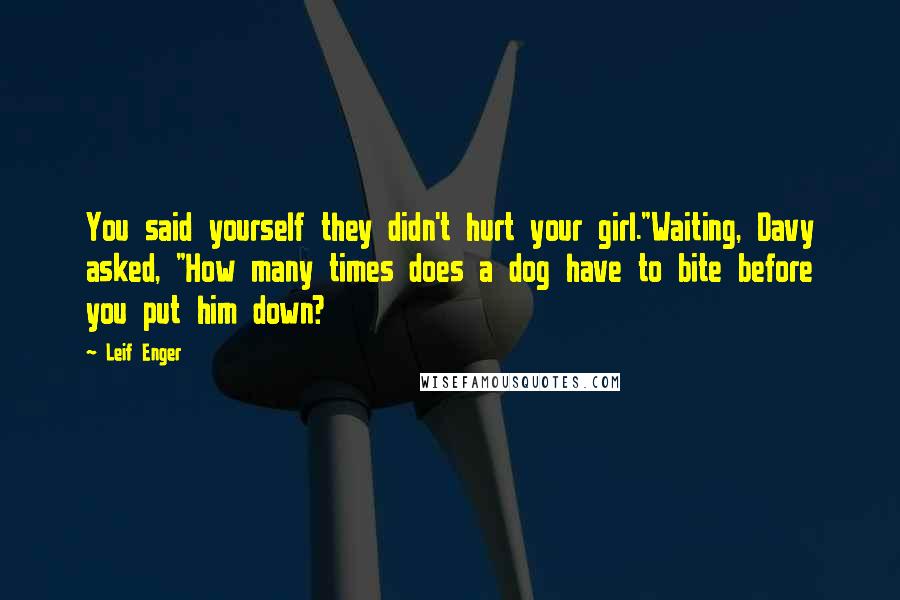 Leif Enger Quotes: You said yourself they didn't hurt your girl."Waiting, Davy asked, "How many times does a dog have to bite before you put him down?