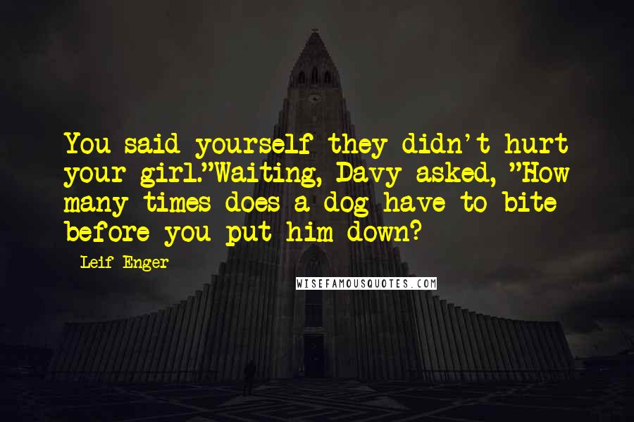Leif Enger Quotes: You said yourself they didn't hurt your girl."Waiting, Davy asked, "How many times does a dog have to bite before you put him down?