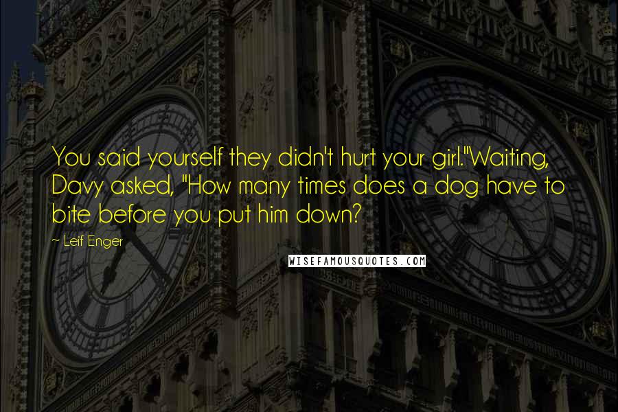 Leif Enger Quotes: You said yourself they didn't hurt your girl."Waiting, Davy asked, "How many times does a dog have to bite before you put him down?