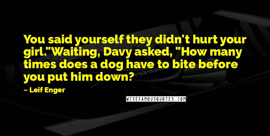 Leif Enger Quotes: You said yourself they didn't hurt your girl."Waiting, Davy asked, "How many times does a dog have to bite before you put him down?
