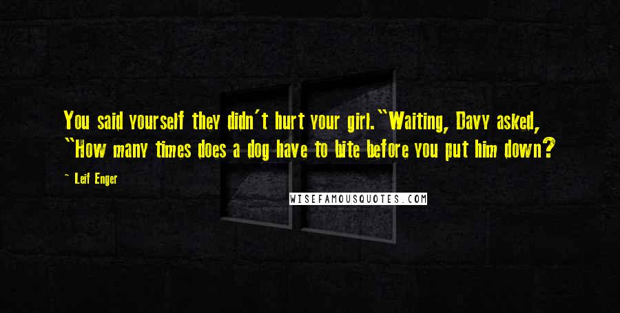 Leif Enger Quotes: You said yourself they didn't hurt your girl."Waiting, Davy asked, "How many times does a dog have to bite before you put him down?