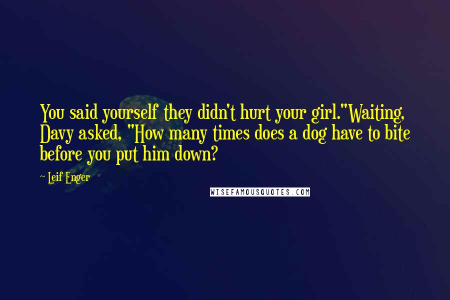 Leif Enger Quotes: You said yourself they didn't hurt your girl."Waiting, Davy asked, "How many times does a dog have to bite before you put him down?