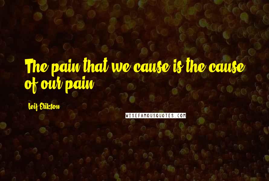 Leif Erikson Quotes: The pain that we cause is the cause of our pain.