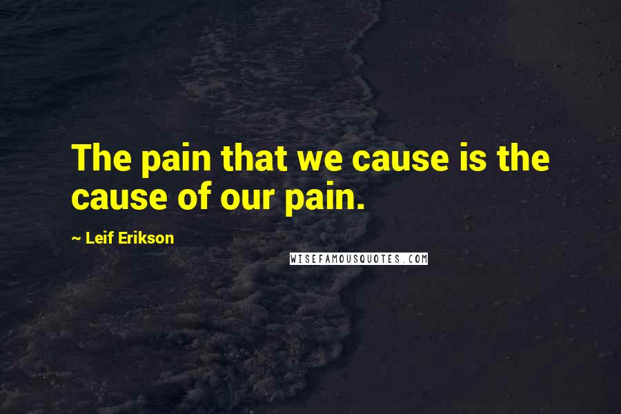 Leif Erikson Quotes: The pain that we cause is the cause of our pain.