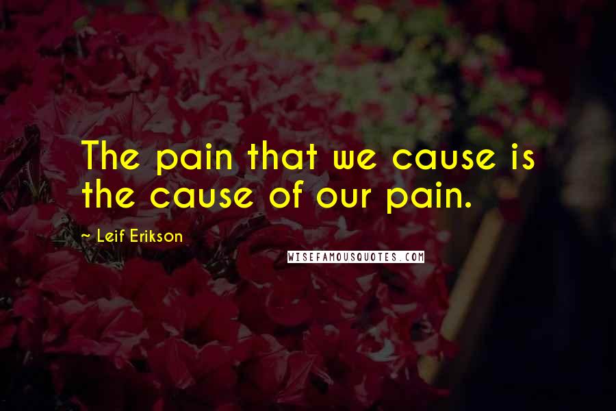 Leif Erikson Quotes: The pain that we cause is the cause of our pain.