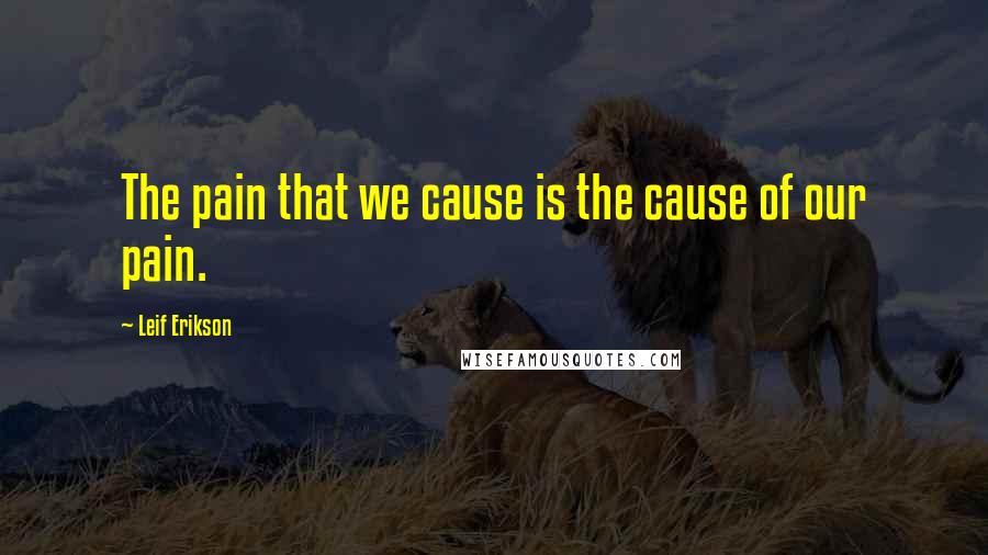 Leif Erikson Quotes: The pain that we cause is the cause of our pain.