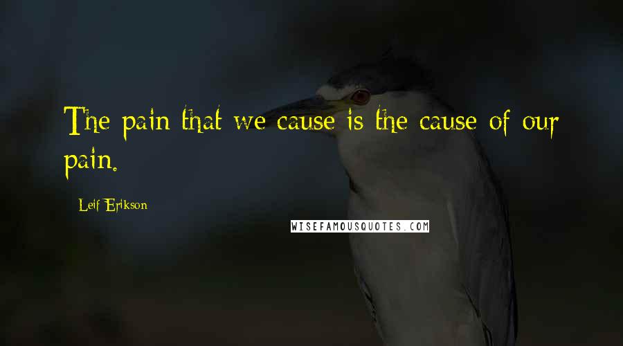 Leif Erikson Quotes: The pain that we cause is the cause of our pain.