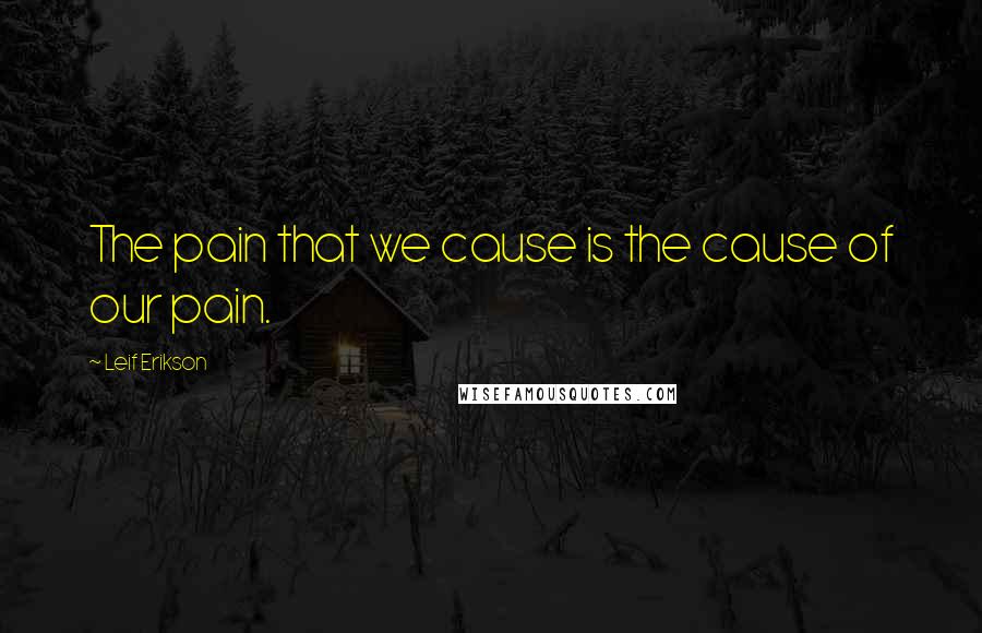 Leif Erikson Quotes: The pain that we cause is the cause of our pain.